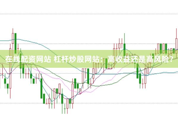 在线配资网站 杠杆炒股网站：高收益还是高风险？
