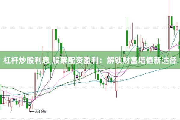 杠杆炒股利息 股票配资盈利：解锁财富增值新途径