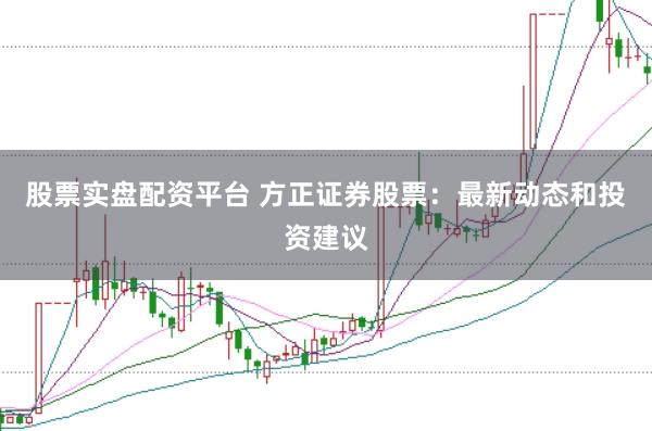 股票实盘配资平台 方正证券股票：最新动态和投资建议