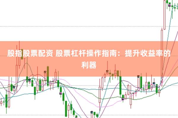 股指股票配资 股票杠杆操作指南：提升收益率的利器