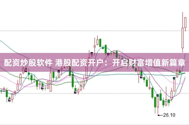 配资炒股软件 港股配资开户：开启财富增值新篇章