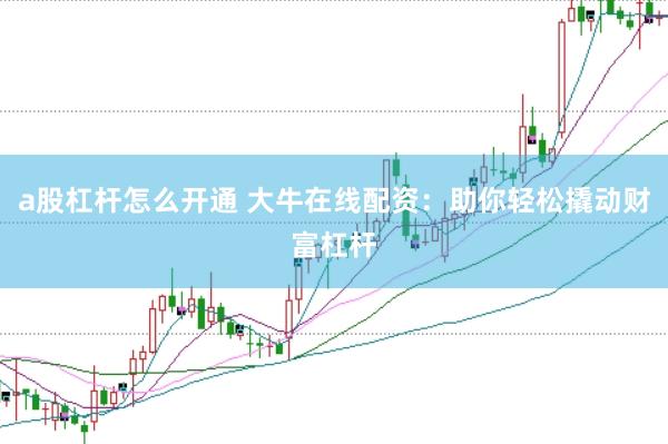 a股杠杆怎么开通 大牛在线配资：助你轻松撬动财富杠杆