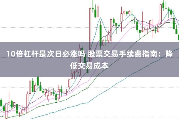10倍杠杆是次日必涨吗 股票交易手续费指南：降低交易成本