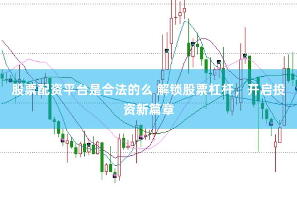 股票配资平台是合法的么 解锁股票杠杆，开启投资新篇章