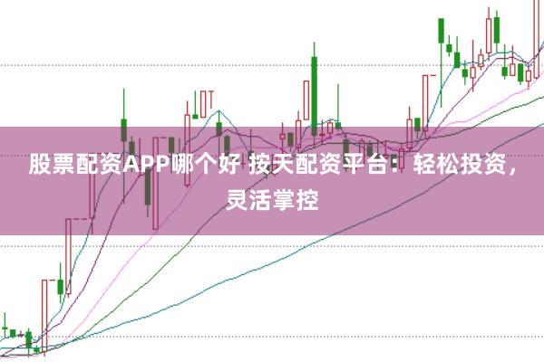 股票配资APP哪个好 按天配资平台：轻松投资，灵活掌控