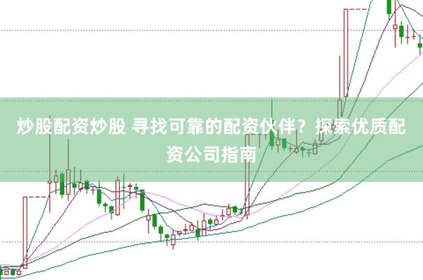 炒股配资炒股 寻找可靠的配资伙伴？探索优质配资公司指南
