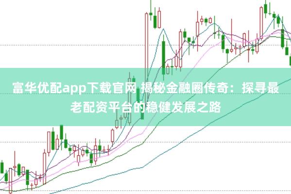 富华优配app下载官网 揭秘金融圈传奇：探寻最老配资平台的稳健发展之路