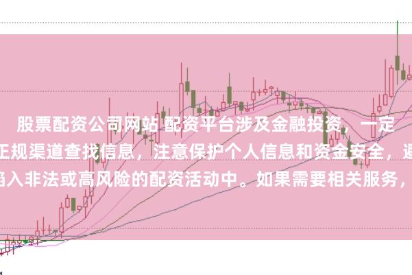 股票配资公司网站 配资平台涉及金融投资，一定要谨慎选择。建议通过正规渠道查找信息，注意保护个人信息和资金安全，避免陷入非法或高风险的配资活动中。如果需要相关服务，请咨询专业的金融顾问或机构。