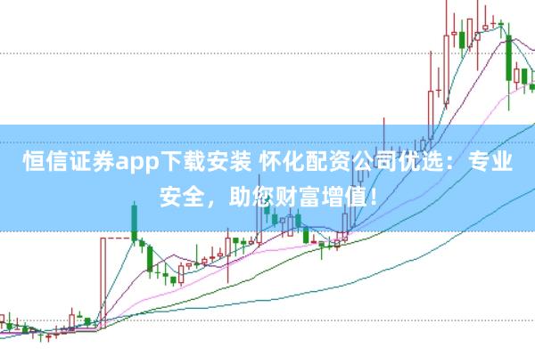 恒信证券app下载安装 怀化配资公司优选：专业安全，助您财富增值！
