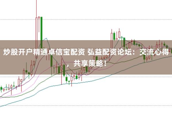 炒股开户精通卓信宝配资 弘益配资论坛：交流心得，共享策略！