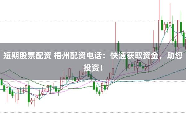 短期股票配资 梧州配资电话：快速获取资金，助您投资！