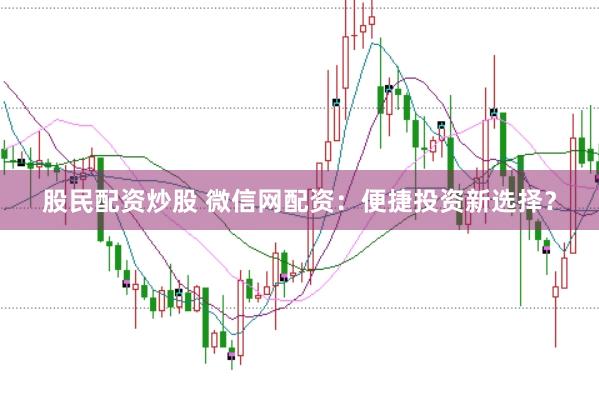 股民配资炒股 微信网配资：便捷投资新选择？