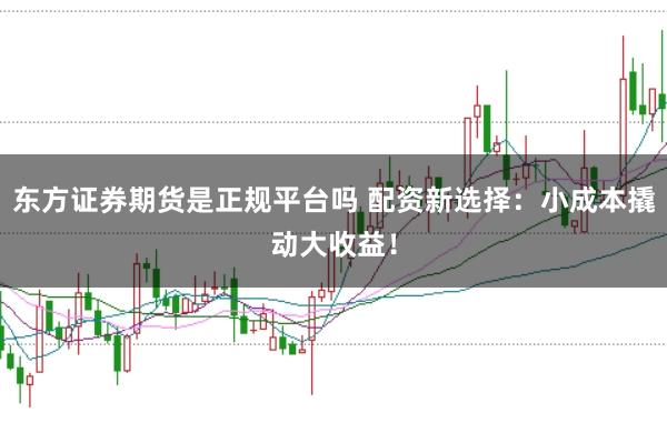 东方证券期货是正规平台吗 配资新选择：小成本撬动大收益！