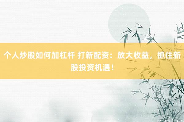 个人炒股如何加杠杆 打新配资：放大收益，抓住新股投资机遇！