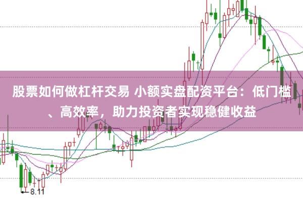 股票如何做杠杆交易 小额实盘配资平台：低门槛、高效率，助力投资者实现稳健收益