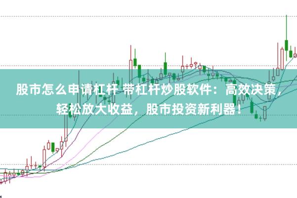 股市怎么申请杠杆 带杠杆炒股软件：高效决策，轻松放大收益，股市投资新利器！