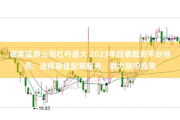 哪家证券公司杠杆最大 2023年股票配资平台排名：选择最佳配资服务，助力股市投资