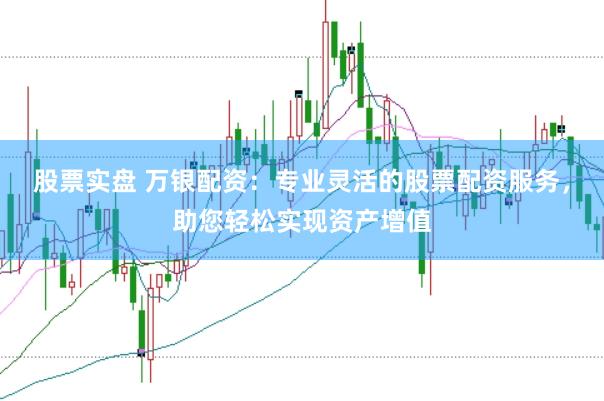 股票实盘 万银配资：专业灵活的股票配资服务，助您轻松实现资产增值