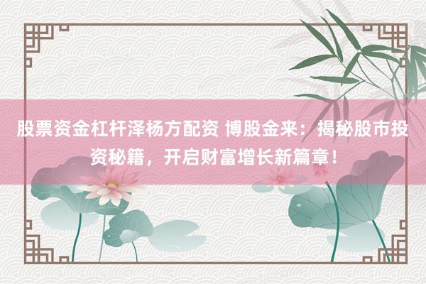 股票资金杠杆泽杨方配资 博股金来：揭秘股市投资秘籍，开启财富增长新篇章！