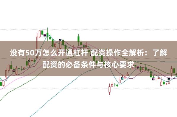 没有50万怎么开通杠杆 配资操作全解析：了解配资的必备条件与核心要求