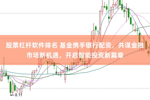 股票杠杆软件排名 基金携手银行配资，共谋金融市场新机遇，开启智能投资新篇章
