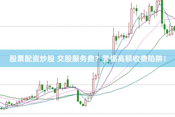 股票配资炒股 交股服务费？警惕高额收费陷阱！