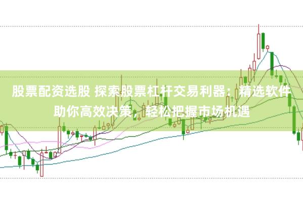 股票配资选股 探索股票杠杆交易利器：精选软件助你高效决策，轻松把握市场机遇