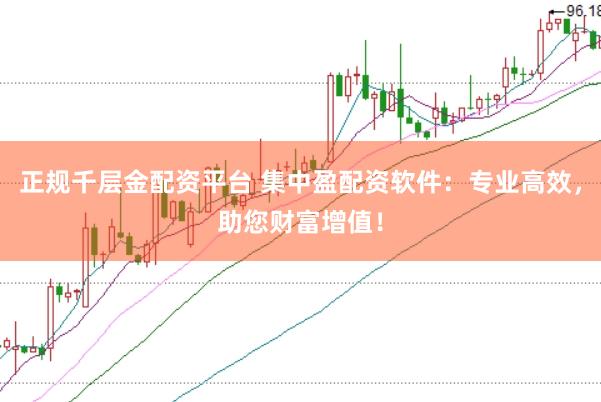 正规千层金配资平台 集中盈配资软件：专业高效，助您财富增值！