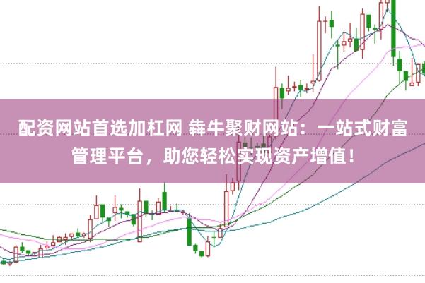 配资网站首选加杠网 犇牛聚财网站：一站式财富管理平台，助您轻松实现资产增值！