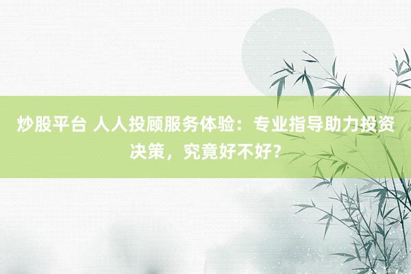 炒股平台 人人投顾服务体验：专业指导助力投资决策，究竟好不好？