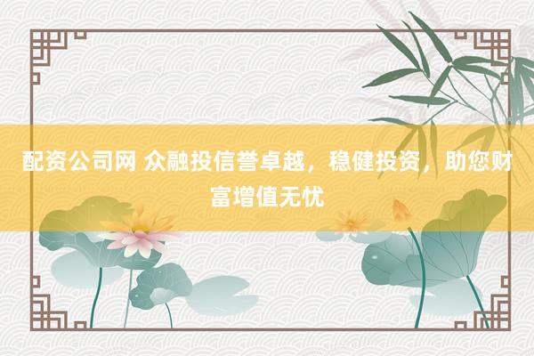 配资公司网 众融投信誉卓越，稳健投资，助您财富增值无忧
