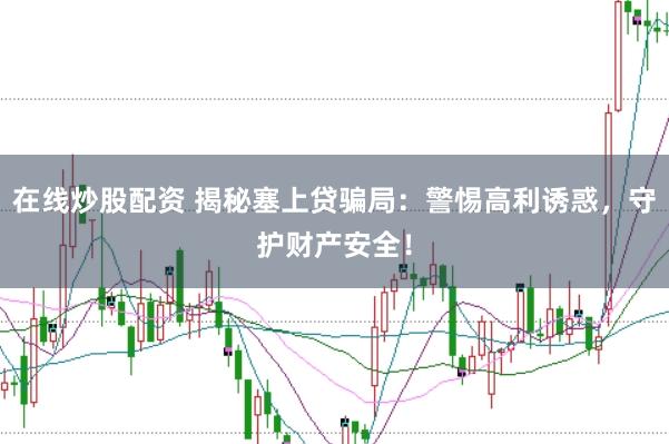 在线炒股配资 揭秘塞上贷骗局：警惕高利诱惑，守护财产安全！