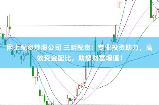 网上配资炒股公司 三明配资：专业投资助力，高效资金配比，助您财富增值！