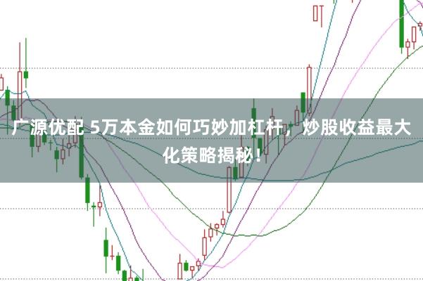 广源优配 5万本金如何巧妙加杠杆，炒股收益最大化策略揭秘！