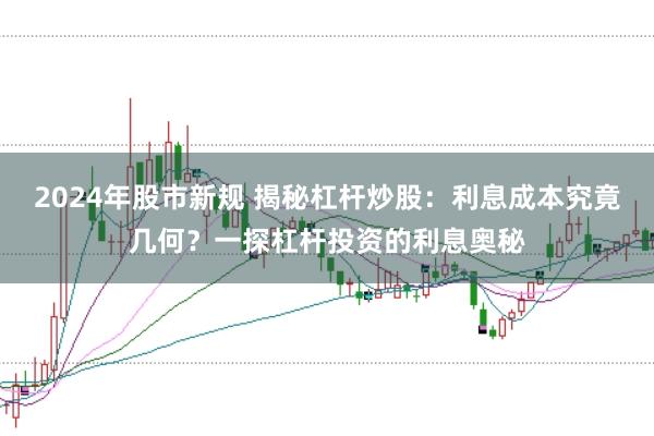 2024年股市新规 揭秘杠杆炒股：利息成本究竟几何？一探杠杆投资的利息奥秘
