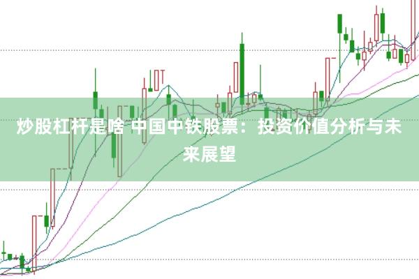 炒股杠杆是啥 中国中铁股票：投资价值分析与未来展望