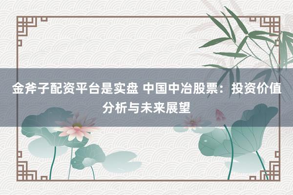 金斧子配资平台是实盘 中国中冶股票：投资价值分析与未来展望