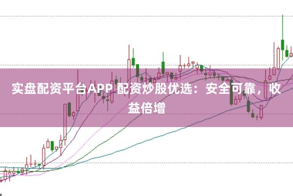 实盘配资平台APP 配资炒股优选：安全可靠，收益倍增