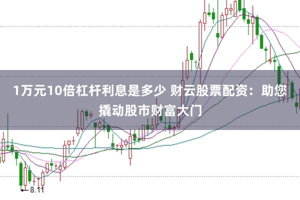 1万元10倍杠杆利息是多少 财云股票配资：助您撬动股市财富大门