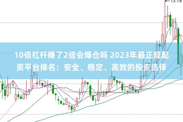 10倍杠杆赚了2倍会爆仓吗 2023年最正规配资平台排名：安全、稳定、高效的投资选择
