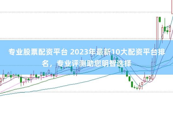 专业股票配资平台 2023年最新10大配资平台排名，专业评测助您明智选择