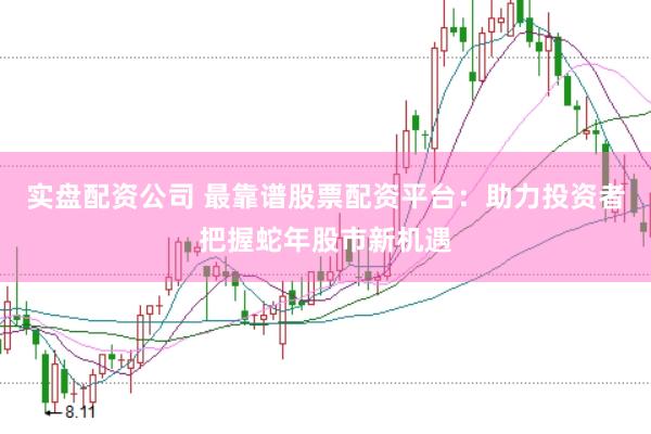 实盘配资公司 最靠谱股票配资平台：助力投资者把握蛇年股市新机遇