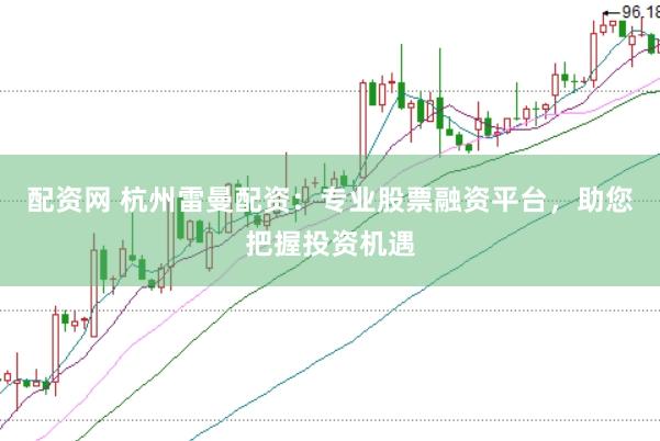 配资网 杭州雷曼配资：专业股票融资平台，助您把握投资机遇