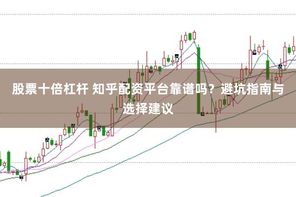 股票十倍杠杆 知乎配资平台靠谱吗？避坑指南与选择建议