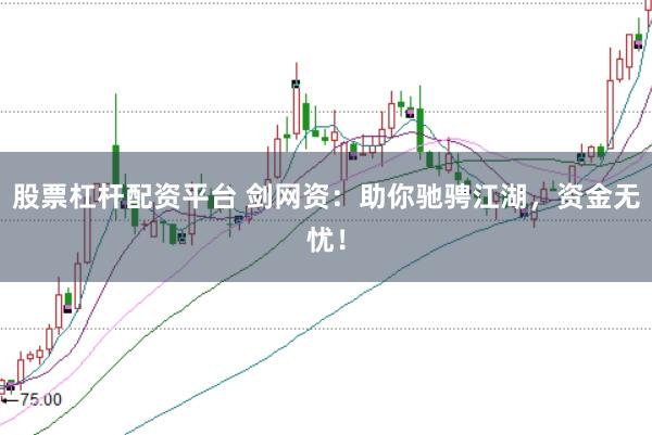 股票杠杆配资平台 剑网资：助你驰骋江湖，资金无忧！