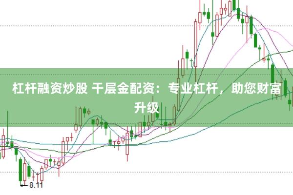 杠杆融资炒股 干层金配资：专业杠杆，助您财富升级
