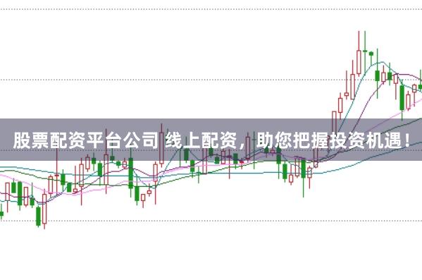 股票配资平台公司 线上配资，助您把握投资机遇！