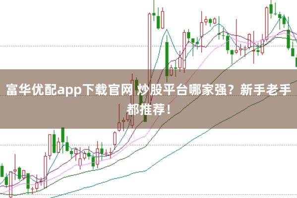 富华优配app下载官网 炒股平台哪家强？新手老手都推荐！