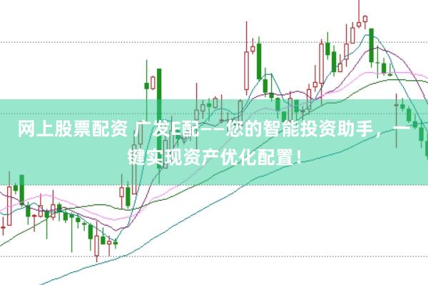 网上股票配资 广发E配——您的智能投资助手，一键实现资产优化配置！
