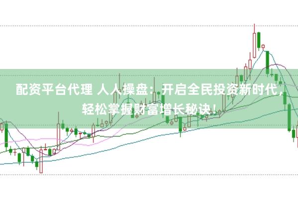 配资平台代理 人人操盘：开启全民投资新时代，轻松掌握财富增长秘诀！
